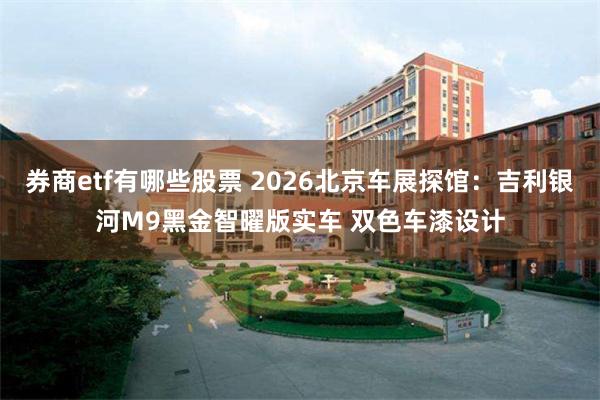 券商etf有哪些股票 2026北京车展探馆:吉利银河M9黑金智曜版实车 双色车漆设计