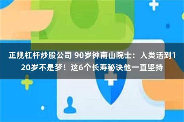 正规杠杆炒股公司 90岁钟南山院士：人类活到120岁不是梦！这6个长寿秘诀他一直坚持