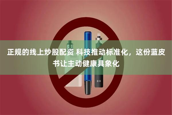 正规的线上炒股配资 科技推动标准化，这份蓝皮书让主动健康具象化