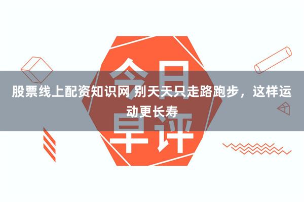 股票线上配资知识网 别天天只走路跑步,这样运动更长寿