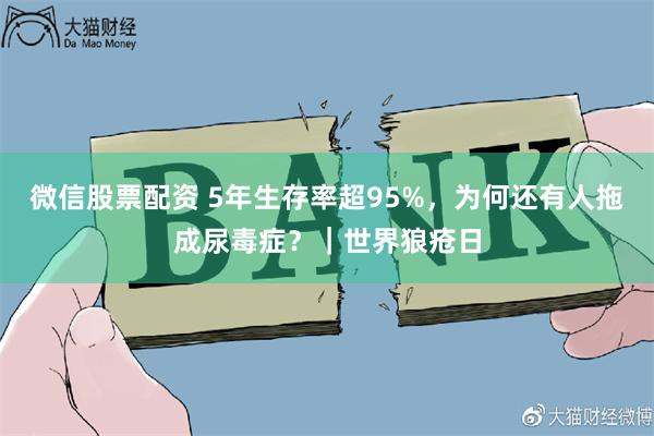 微信股票配资 5年生存率超95%，为何还有人拖成尿毒症？｜世界狼疮日