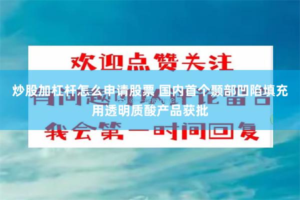 炒股加杠杆怎么申请股票 国内首个颞部凹陷填充用透明质酸产品获批