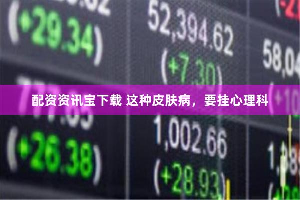 配资资讯宝下载 这种皮肤病，要挂心理科