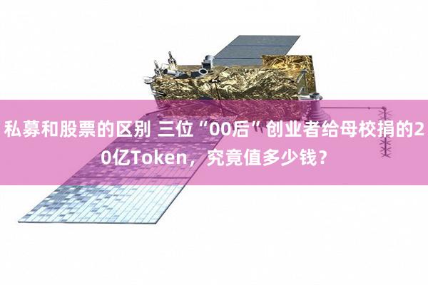 私募和股票的区别 三位“00后”创业者给母校捐的20亿Token，究竟值多少钱？