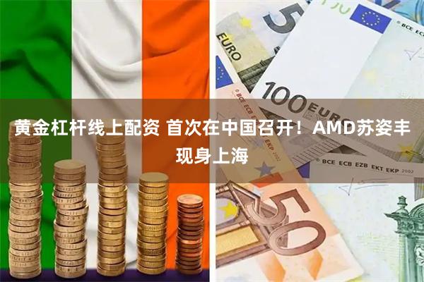 黄金杠杆线上配资 首次在中国召开！AMD苏姿丰现身上海