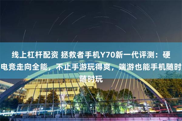 线上杠杆配资 拯救者手机Y70新一代评测：硬核电竞走向全能，不止手游玩得爽，端游也能手机随时玩
