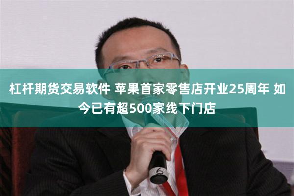 杠杆期货交易软件 苹果首家零售店开业25周年 如今已有超500家线下门店