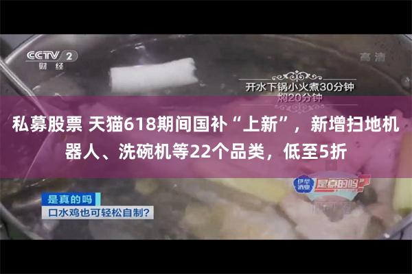 私募股票 天猫618期间国补“上新”，新增扫地机器人、洗碗机等22个品类，低至5折