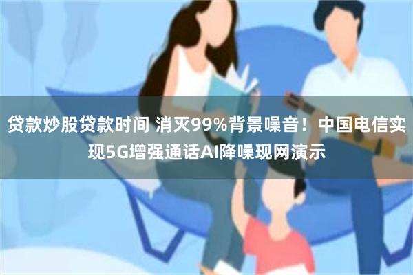 贷款炒股贷款时间 消灭99%背景噪音！中国电信实现5G增强通话AI降噪现网演示