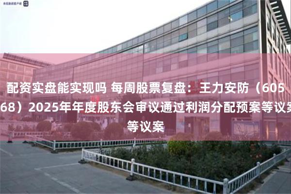 配资实盘能实现吗 每周股票复盘：王力安防（605268）2025年年度股东会审议通过利润分配预案等议案
