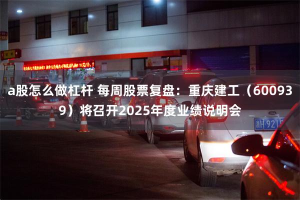 a股怎么做杠杆 每周股票复盘：重庆建工（600939）将召开2025年度业绩说明会