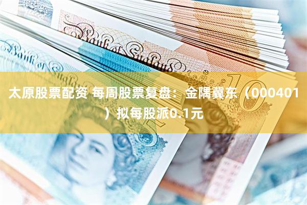太原股票配资 每周股票复盘:金隅冀东(000401)拟每股派0.1元