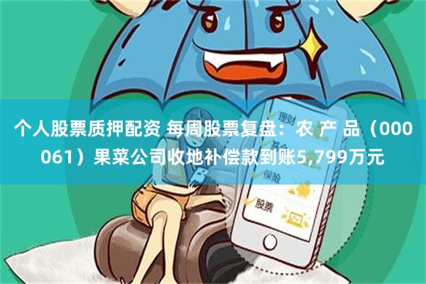 个人股票质押配资 每周股票复盘:农 产 品(000061)果菜公司收地补偿款到账5,799万元