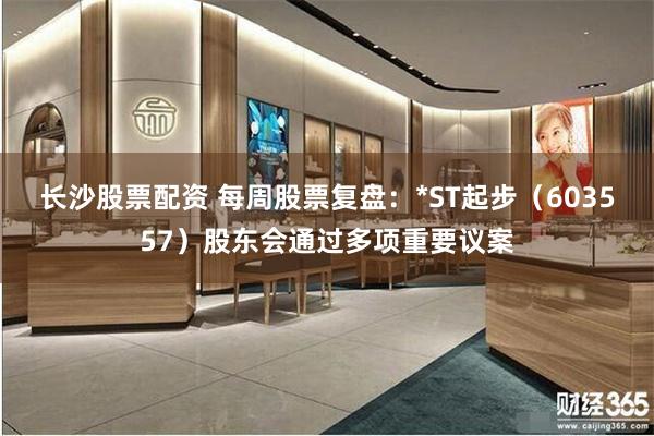 长沙股票配资 每周股票复盘：*ST起步（603557）股东会通过多项重要议案