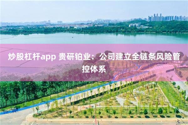 炒股杠杆app 贵研铂业：公司建立全链条风险管控体系
