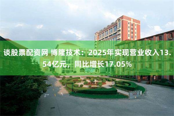谈股票配资网 博隆技术：2025年实现营业收入13.54亿元，同比增长17.05%
