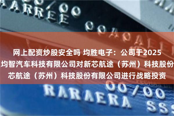 网上配资炒股安全吗 均胜电子：公司于2025年通过全资子公司宁波均智汽车科技有限公司对新芯航途（苏州）科技股份有限公司进行战略投资