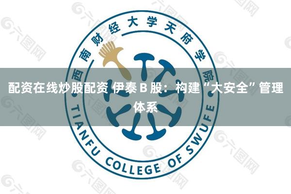 配资在线炒股配资 伊泰Ｂ股：构建“大安全”管理体系