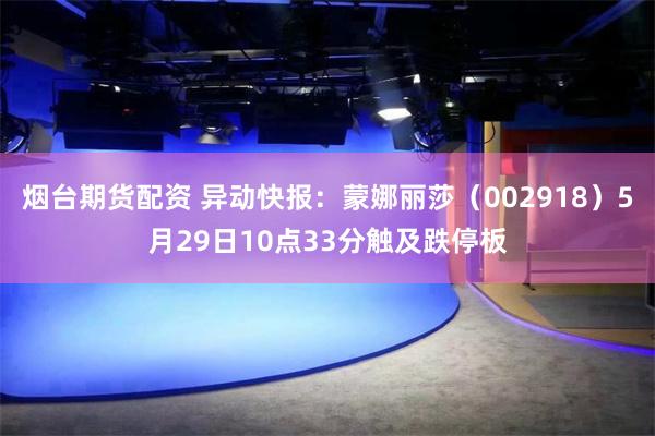 烟台期货配资 异动快报：蒙娜丽莎（002918）5月29日10点33分触及跌停板