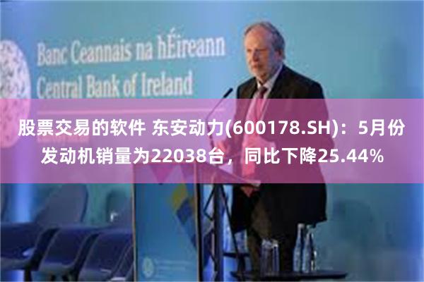 股票交易的软件 东安动力(600178.SH)：5月份发动机销量为22038台，同比下降25.44%