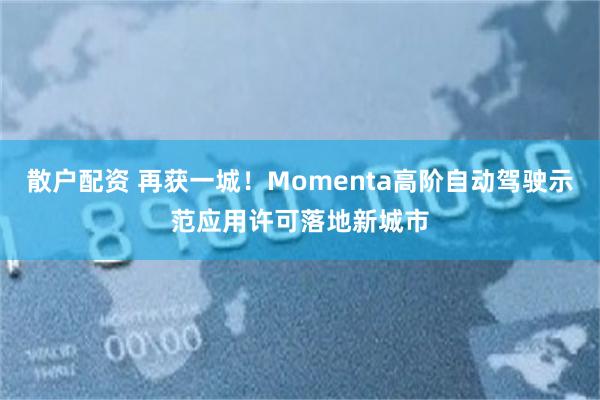 散户配资 再获一城！Momenta高阶自动驾驶示范应用许可落地新城市