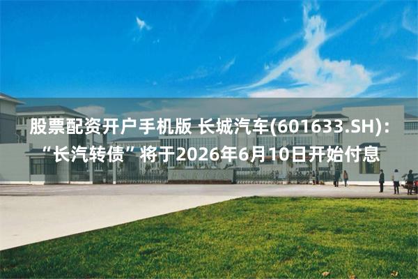 股票配资开户手机版 长城汽车(601633.SH):“长汽转债”将于2026年6月10日开始付息