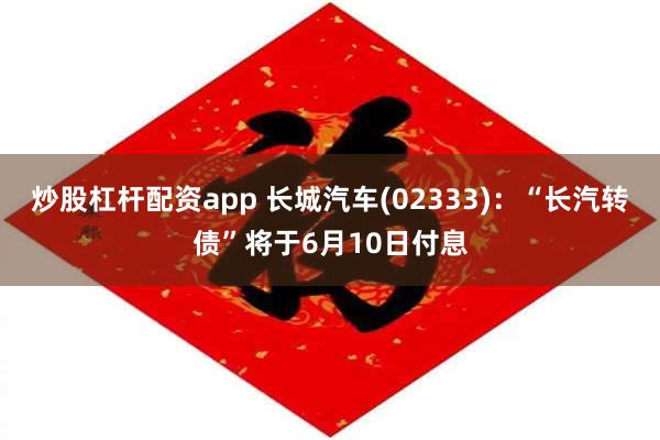 炒股杠杆配资app 长城汽车(02333)：“长汽转债”将于6月10日付息