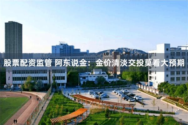 股票配资监管 阿东说金：金价清淡交投莫看大预期