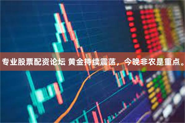 专业股票配资论坛 黄金持续震荡，今晚非农是重点。