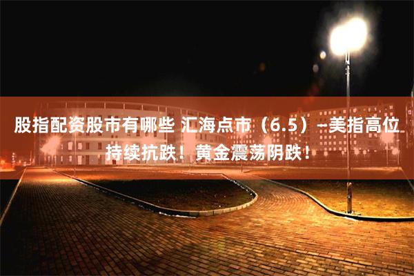 股指配资股市有哪些 汇海点市（6.5）—美指高位持续抗跌！黄金震荡阴跌！
