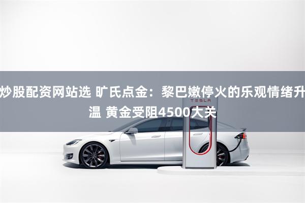 炒股配资网站选 旷氏点金：黎巴嫩停火的乐观情绪升温 黄金受阻4500大关