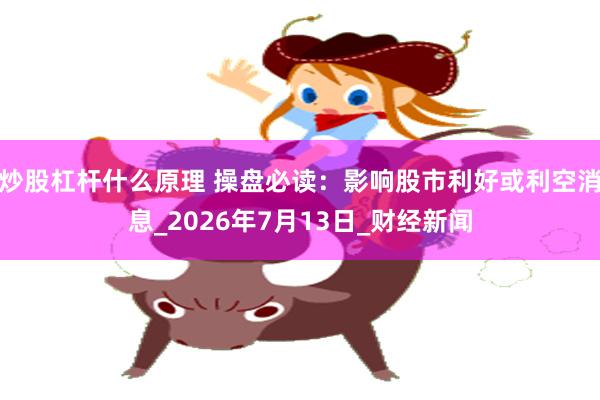炒股杠杆什么原理 操盘必读：影响股市利好或利空消息_2026年7月13日_财经新闻