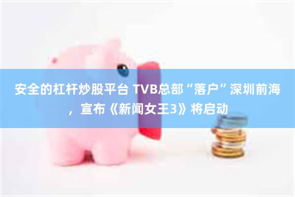 安全的杠杆炒股平台 TVB总部“落户”深圳前海，宣布《新闻女王3》将启动