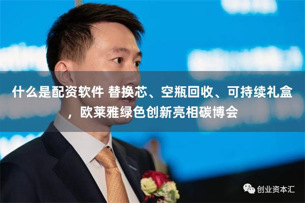 什么是配资软件 替换芯、空瓶回收、可持续礼盒，欧莱雅绿色创新亮相碳博会