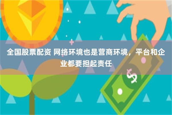 全国股票配资 网络环境也是营商环境，平台和企业都要担起责任