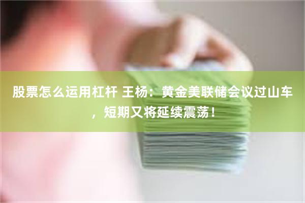 股票怎么运用杠杆 王杨：黄金美联储会议过山车，短期又将延续震荡！