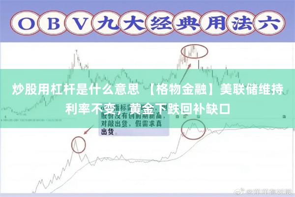 炒股用杠杆是什么意思 【格物金融】美联储维持利率不变，黄金下跌回补缺口