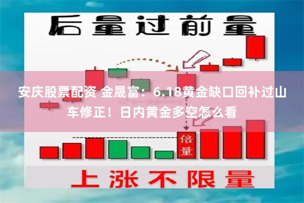 安庆股票配资 金晟富:6.18黄金缺口回补过山车修正!日内黄金多空怎么看