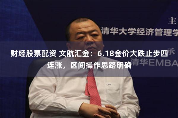 财经股票配资 文航汇金：6.18金价大跌止步四连涨，区间操作思路明确