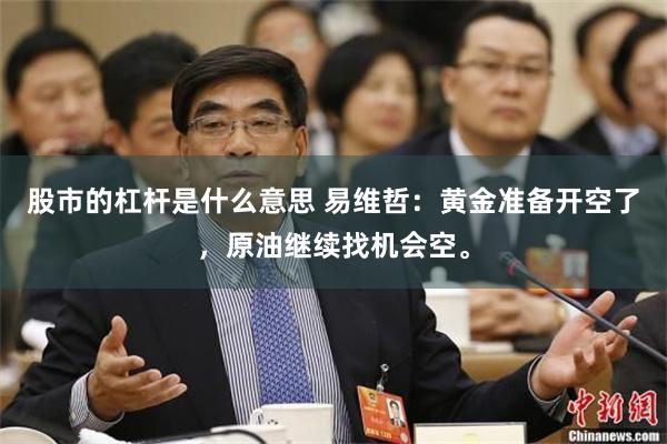 股市的杠杆是什么意思 易维哲:黄金准备开空了,原油继续找机会空。