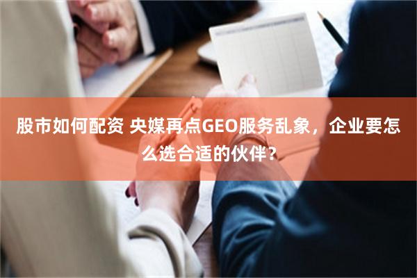 股市如何配资 央媒再点GEO服务乱象，企业要怎么选合适的伙伴？