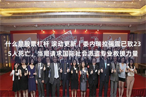 什么是股票杠杆 滚动更新｜委内瑞拉强震已致235人死亡，当局请求国际社会派遣专业救援力量