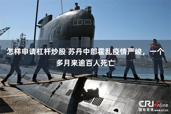 怎样申请杠杆炒股 苏丹中部霍乱疫情严峻，一个多月来逾百人死亡