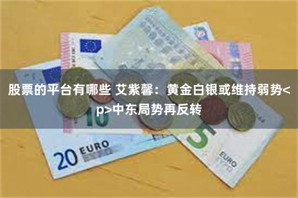 股票的平台有哪些 艾紫馨：黄金白银或维持弱势<p>中东局势再反转