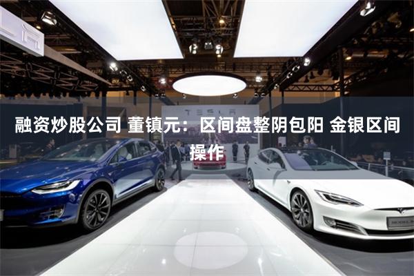 融资炒股公司 董镇元：区间盘整阴包阳 金银区间操作