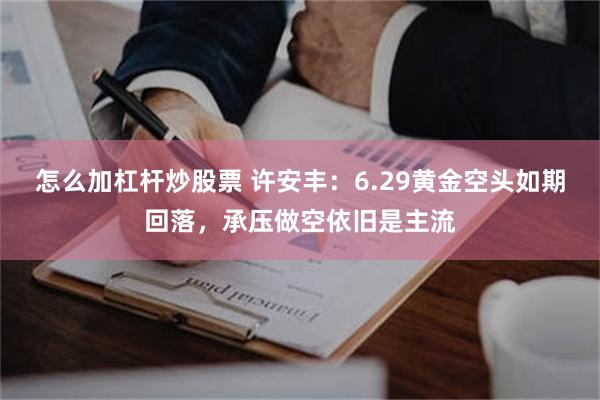 怎么加杠杆炒股票 许安丰：6.29黄金空头如期回落，承压做空依旧是主流