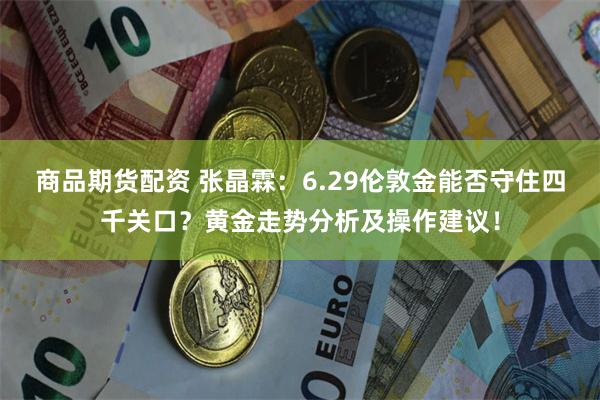 商品期货配资 张晶霖：6.29伦敦金能否守住四千关口？黄金走势分析及操作建议！
