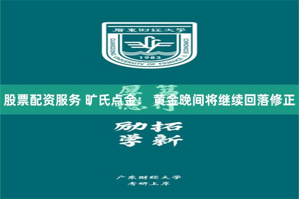 股票配资服务 旷氏点金： 黄金晚间将继续回落修正