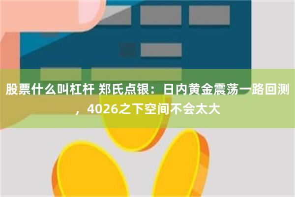 股票什么叫杠杆 郑氏点银：日内黄金震荡一路回测，4026之下空间不会太大