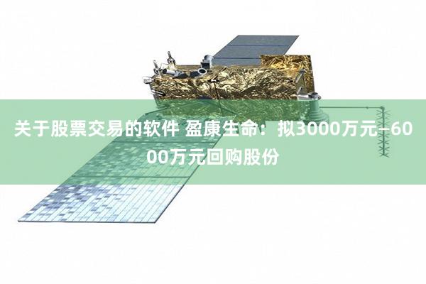 关于股票交易的软件 盈康生命:拟3000万元—6000万元回购股份